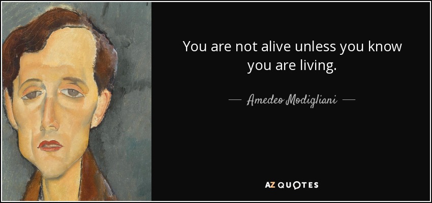 You are not alive unless you know you are living. - Amedeo Modigliani
