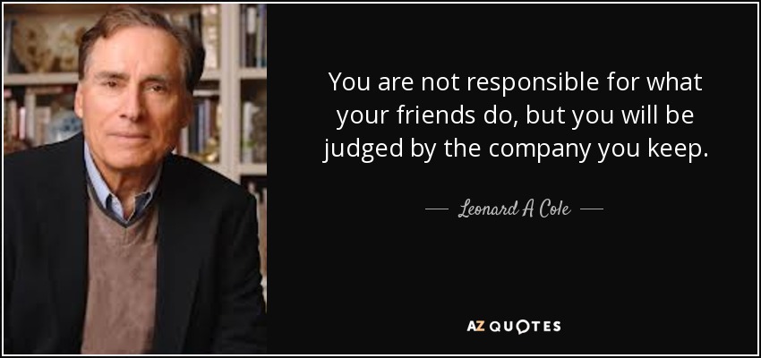You are not responsible for what your friends do, but you will be judged by the company you keep. - Leonard A Cole