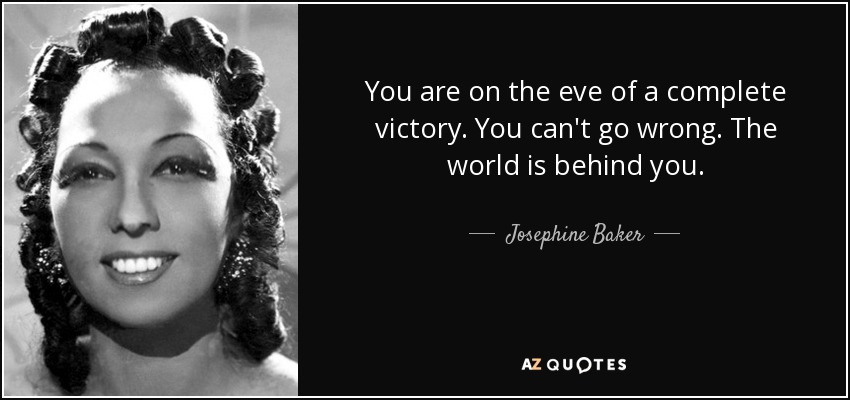 You are on the eve of a complete victory. You can't go wrong. The world is behind you. - Josephine Baker