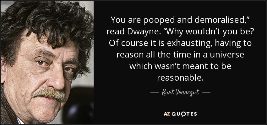 You are pooped and demoralised,” read Dwayne. “Why wouldn’t you be? Of course it is exhausting, having to reason all the time in a universe which wasn’t meant to be reasonable. - Kurt Vonnegut
