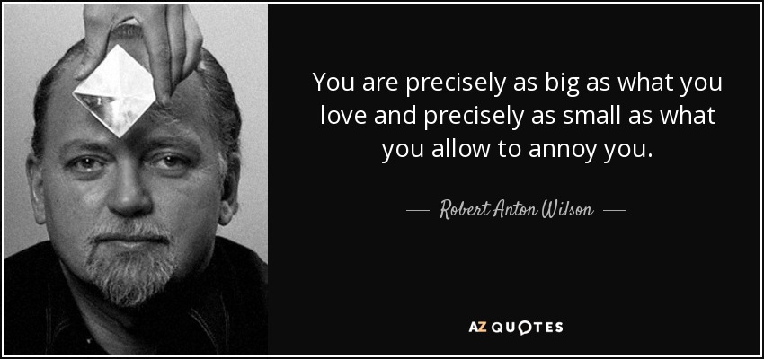 You are precisely as big as what you love and precisely as small as what you allow to annoy you. - Robert Anton Wilson