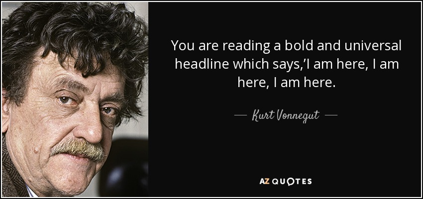 You are reading a bold and universal headline which says ,’I am here, I am here, I am here. - Kurt Vonnegut