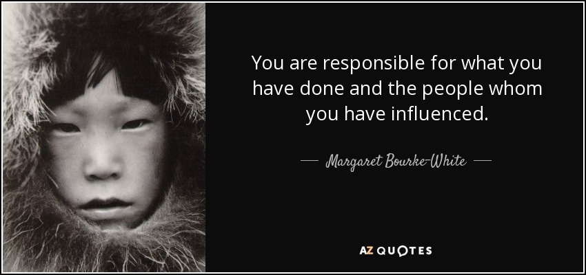 You are responsible for what you have done and the people whom you have influenced. - Margaret Bourke-White