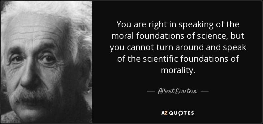 You are right in speaking of the moral foundations of science, but you cannot turn around and speak of the scientific foundations of morality. - Albert Einstein
