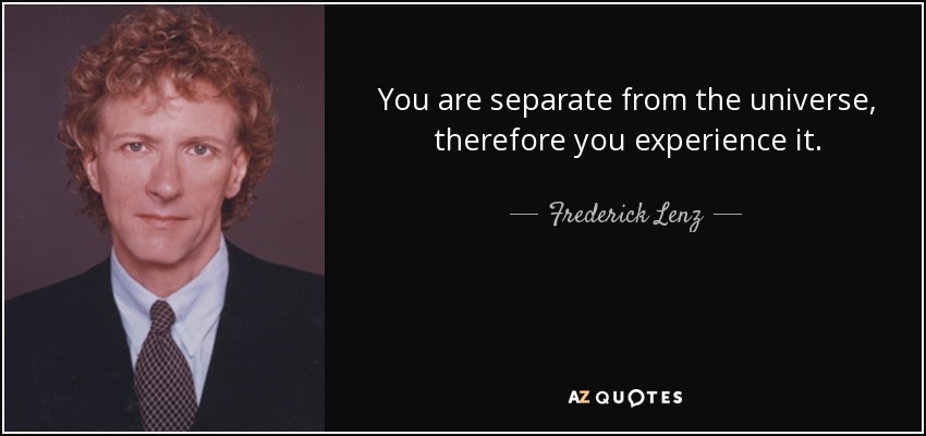 You are separate from the universe, therefore you experience it. - Frederick Lenz