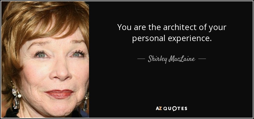 You are the architect of your personal experience. - Shirley MacLaine