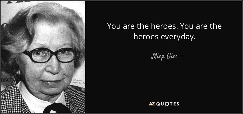 You are the heroes. You are the heroes everyday. - Miep Gies