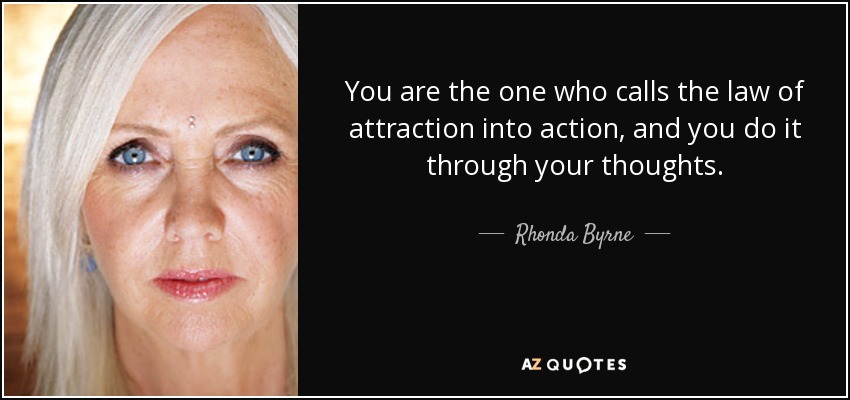 You are the one who calls the law of attraction into action, and you do it through your thoughts. - Rhonda Byrne