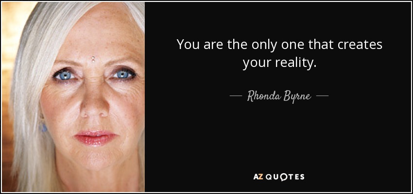 You are the only one that creates your reality. - Rhonda Byrne
