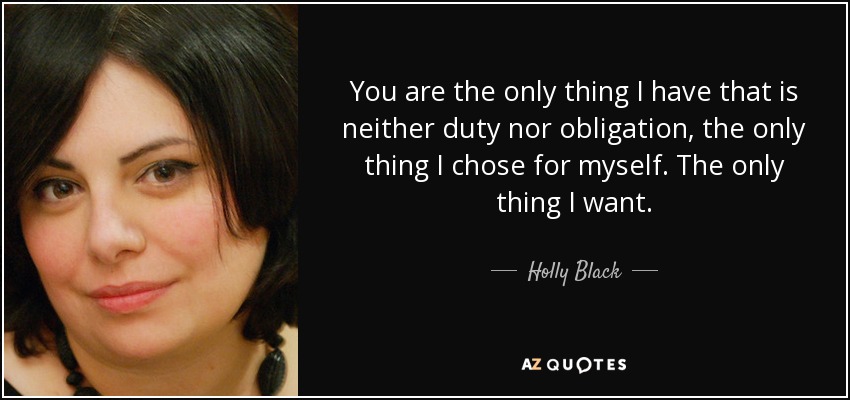 You are the only thing I have that is neither duty nor obligation, the only thing I chose for myself. The only thing I want. - Holly Black