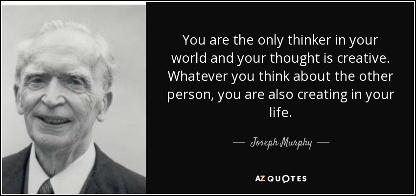 You are the only thinker in your world and your thought is creative. Whatever you think about the other person, you are also creating in your life. - Joseph Murphy