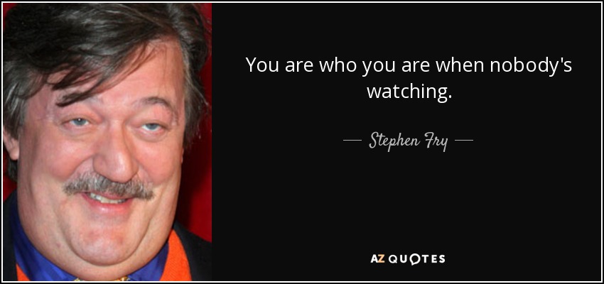 You are who you are when nobody's watching. - Stephen Fry