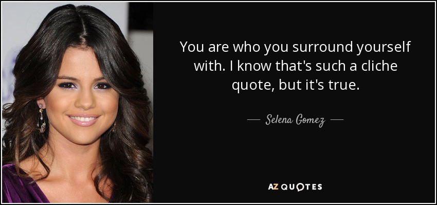 You are who you surround yourself with. I know that's such a cliche quote, but it's true. - Selena Gomez