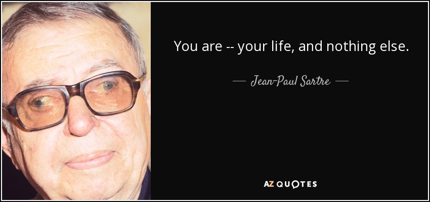 You are -- your life, and nothing else. - Jean-Paul Sartre