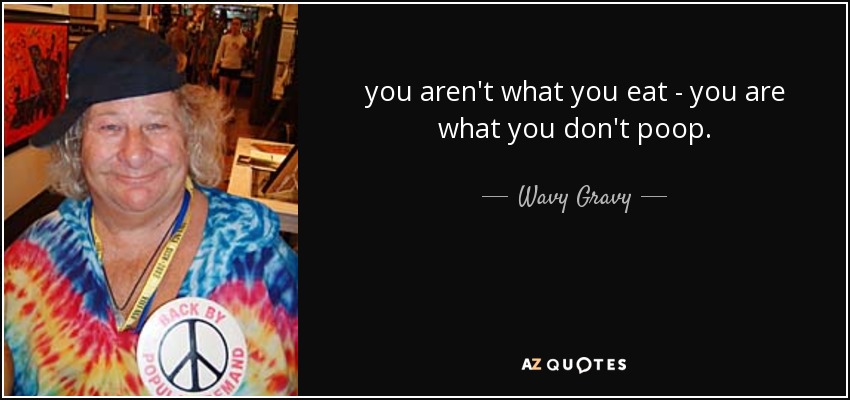 you aren't what you eat - you are what you don't poop. - Wavy Gravy
