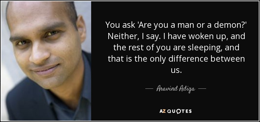 You ask 'Are you a man or a demon?' Neither, I say. I have woken up, and the rest of you are sleeping, and that is the only difference between us. - Aravind Adiga