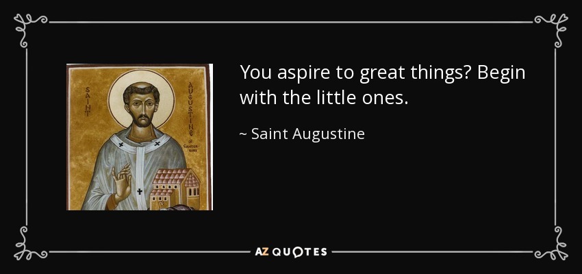 You aspire to great things? Begin with the little ones. - Saint Augustine