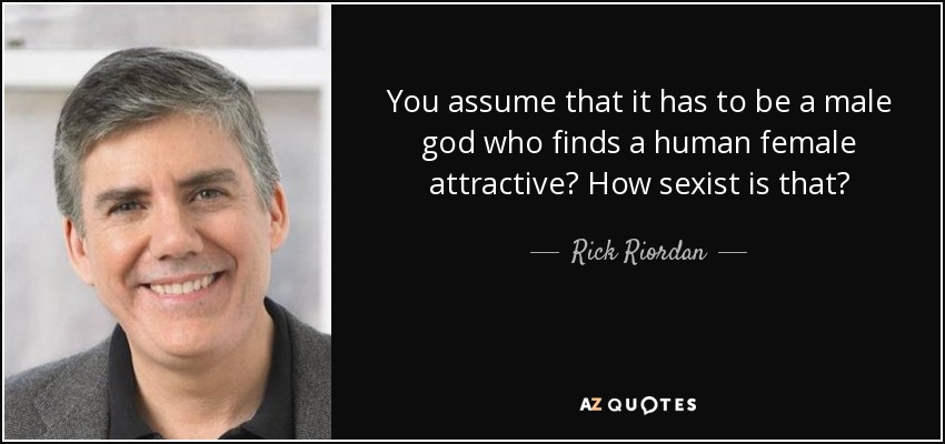 You assume that it has to be a male god who finds a human female attractive? How sexist is that? - Rick Riordan
