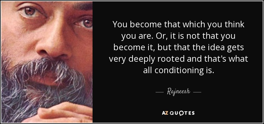 You become that which you think you are. Or, it is not that you become it, but that the idea gets very deeply rooted and that's what all conditioning is. - Rajneesh