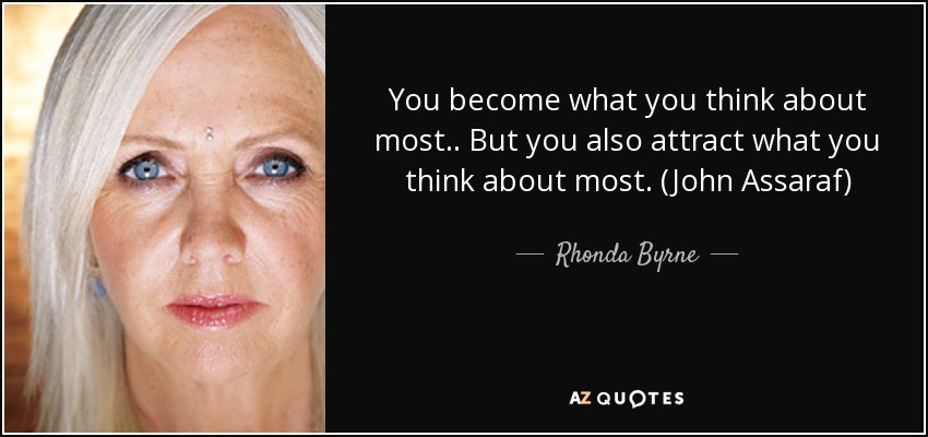 You become what you think about most.. But you also attract what you think about most. (John Assaraf) - Rhonda Byrne