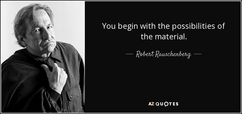 You begin with the possibilities of the material. - Robert Rauschenberg