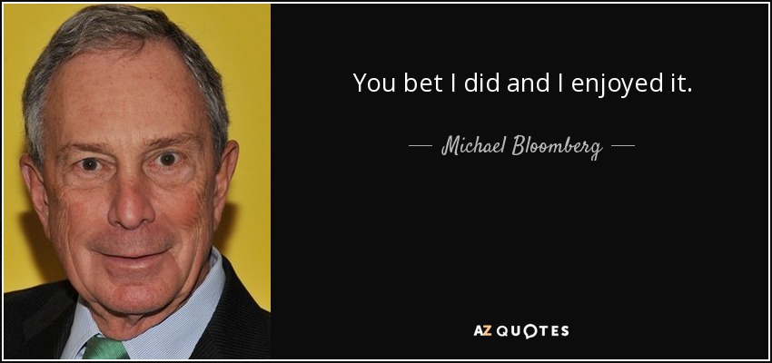 You bet I did and I enjoyed it. - Michael Bloomberg