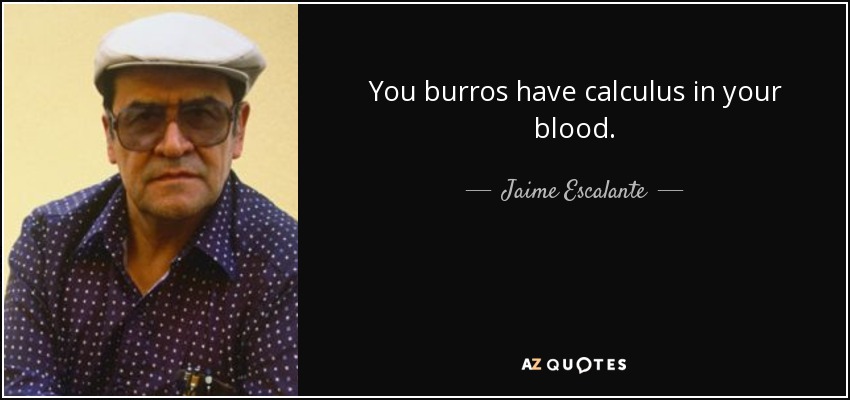 You burros have calculus in your blood. - Jaime Escalante