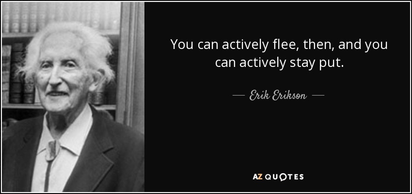 You can actively flee, then, and you can actively stay put. - Erik Erikson