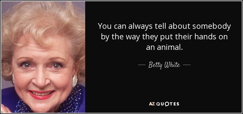 You can always tell about somebody by the way they put their hands on an animal. - Betty White