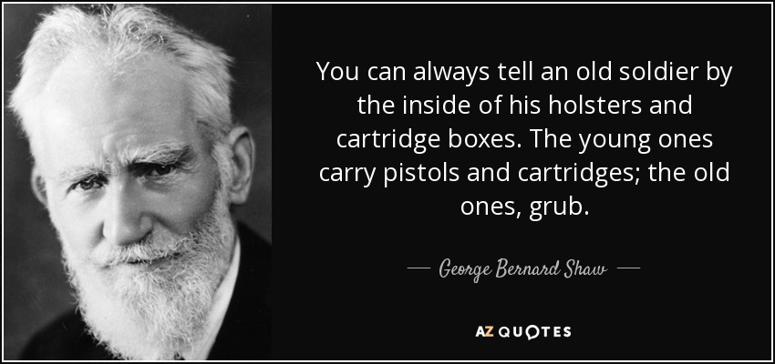 You can always tell an old soldier by the inside of his holsters and cartridge boxes. The young ones carry pistols and cartridges; the old ones, grub. - George Bernard Shaw