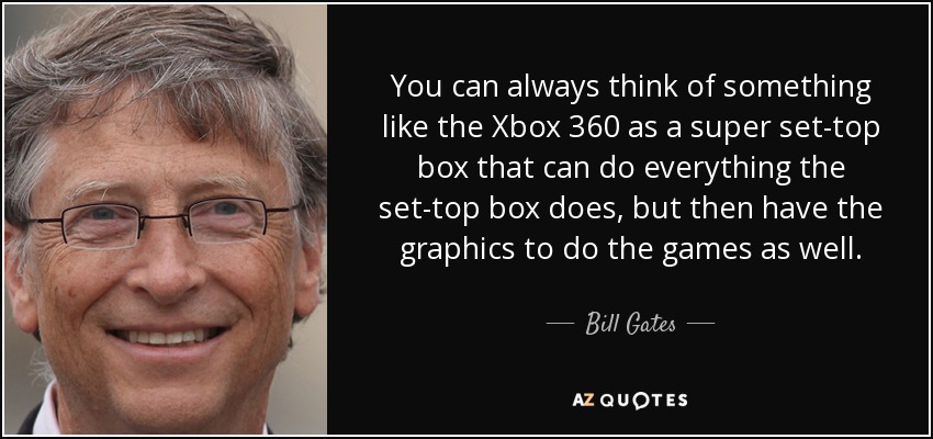 You can always think of something like the Xbox 360 as a super set-top box that can do everything the set-top box does, but then have the graphics to do the games as well. - Bill Gates