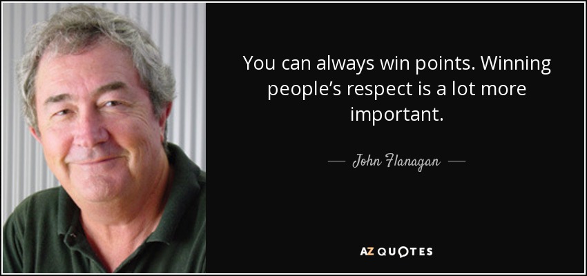 You can always win points. Winning people’s respect is a lot more important. - John Flanagan