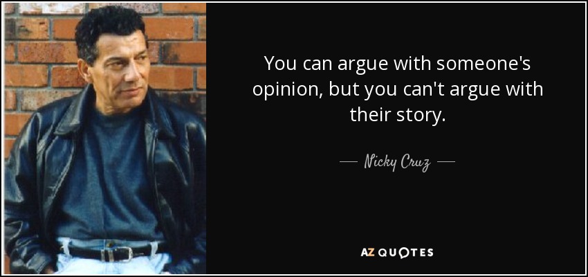 You can argue with someone's opinion, but you can't argue with their story. - Nicky Cruz