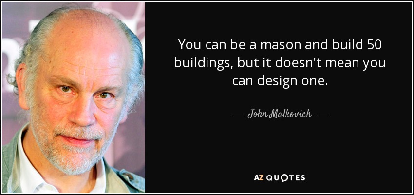 You can be a mason and build 50 buildings, but it doesn't mean you can design one. - John Malkovich