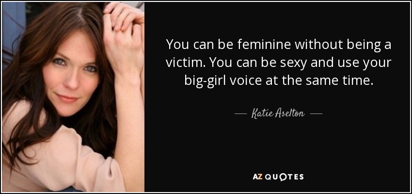 You can be feminine without being a victim. You can be sexy and use your big-girl voice at the same time. - Katie Aselton
