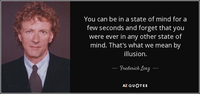 You can be in a state of mind for a few seconds and forget that you were ever in any other state of mind. That's what we mean by illusion. - Frederick Lenz