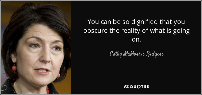 You can be so dignified that you obscure the reality of what is going on. - Cathy McMorris Rodgers