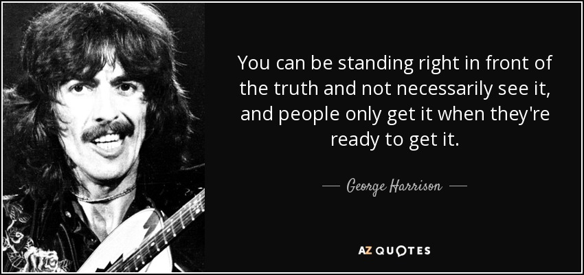 You can be standing right in front of the truth and not necessarily see it, and people only get it when they're ready to get it. - George Harrison