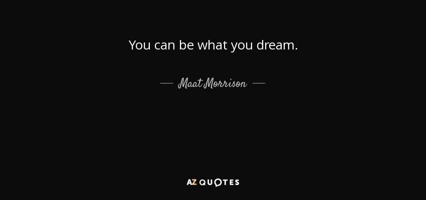 You can be what you dream. - Maat Morrison