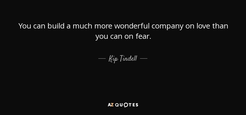 You can build a much more wonderful company on love than you can on fear. - Kip Tindell