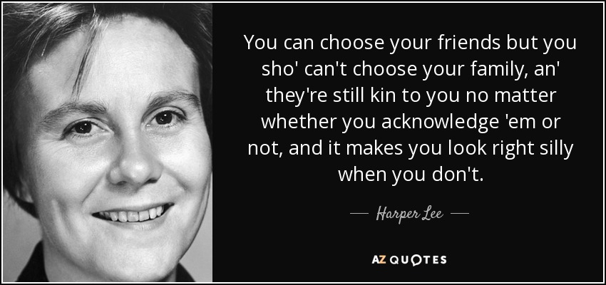 You can choose your friends but you sho' can't choose your family, an' they're still kin to you no matter whether you acknowledge 'em or not, and it makes you look right silly when you don't. - Harper Lee