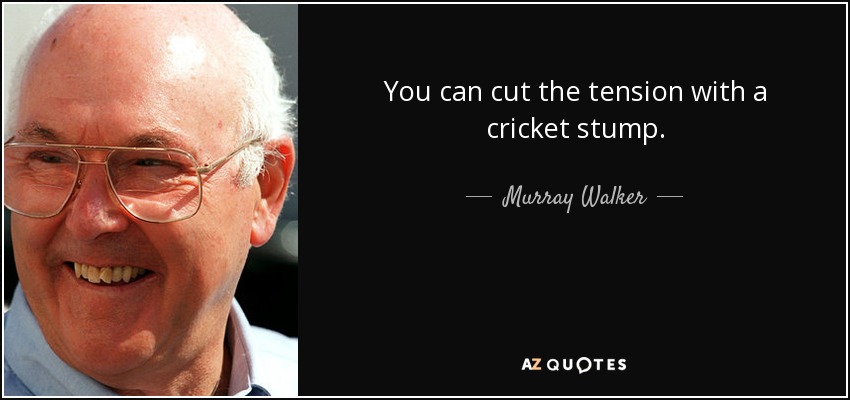 You can cut the tension with a cricket stump. - Murray Walker