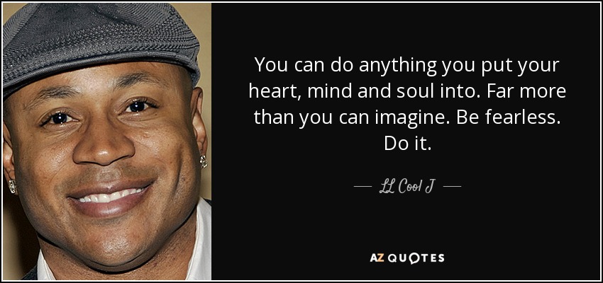 You can do anything you put your heart, mind and soul into. Far more than you can imagine. Be fearless. Do it. - LL Cool J