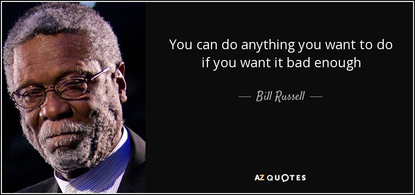 You can do anything you want to do if you want it bad enough - Bill Russell