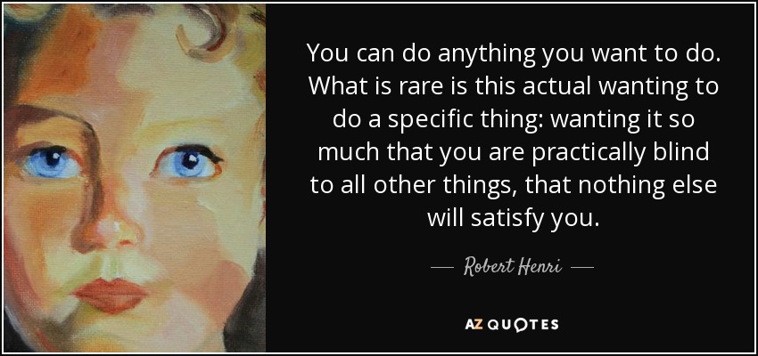 You can do anything you want to do. What is rare is this actual wanting to do a specific thing: wanting it so much that you are practically blind to all other things, that nothing else will satisfy you. - Robert Henri