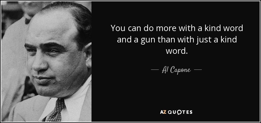 You can do more with a kind word and a gun than with just a kind word. - Al Capone