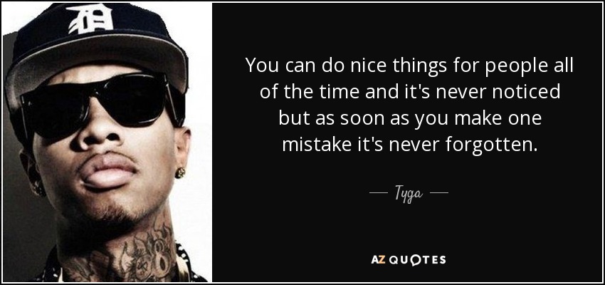 You can do nice things for people all of the time and it's never noticed but as soon as you make one mistake it's never forgotten. - Tyga