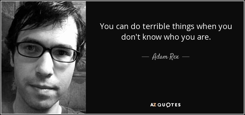 You can do terrible things when you don't know who you are. - Adam Rex