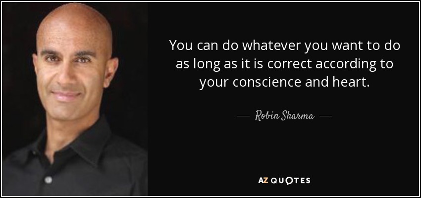 You can do whatever you want to do as long as it is correct according to your conscience and heart. - Robin Sharma