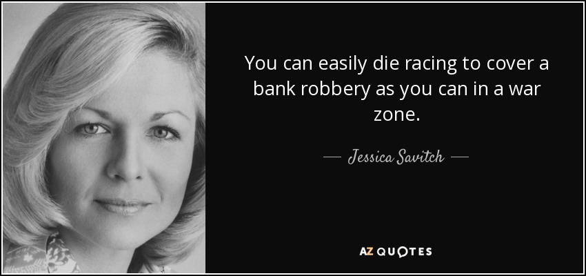 You can easily die racing to cover a bank robbery as you can in a war zone. - Jessica Savitch